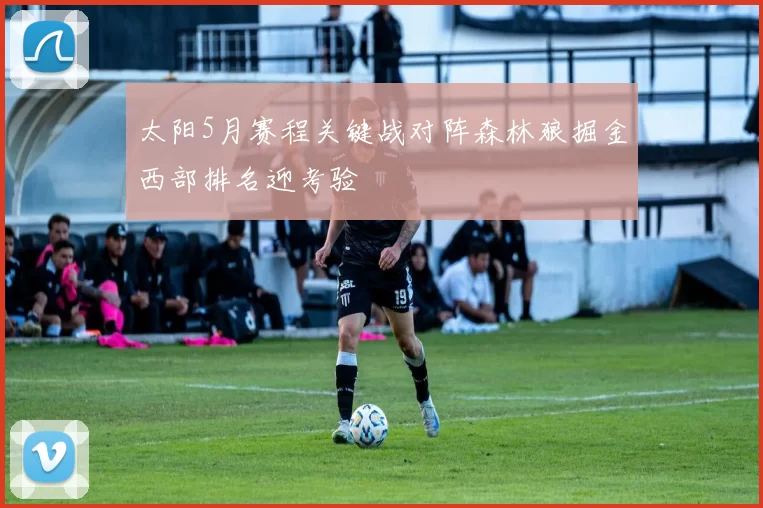 太阳5月赛程关键战对阵森林狼掘金西部排名迎考验