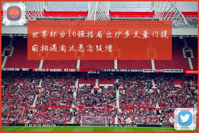 世界杯分16强格局出炉多支豪门提前相遇淘汰悬念陡增