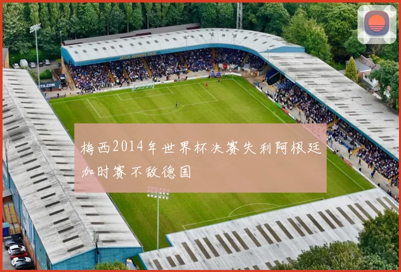梅西2014年世界杯决赛失利阿根廷加时赛不敌德国