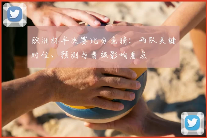 欧洲杯半决赛比分竞猜:两队关键对位、预测与晋级影响看点