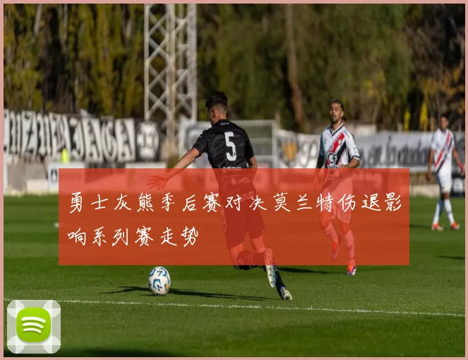 勇士灰熊季后赛对决莫兰特伤退影响系列赛走势