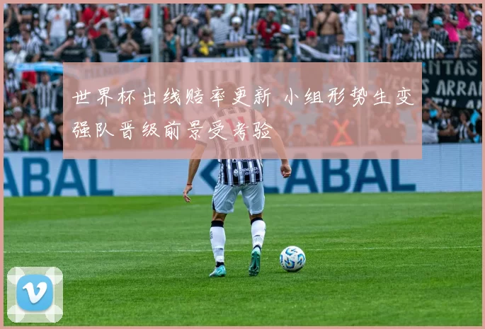 世界杯出线赔率更新 小组形势生变强队晋级前景受考验