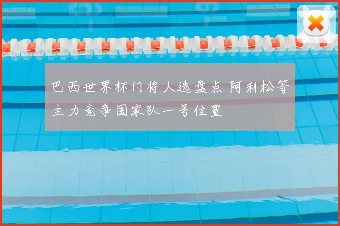 巴西世界杯门将人选盘点 阿利松等主力竞争国家队一号位置