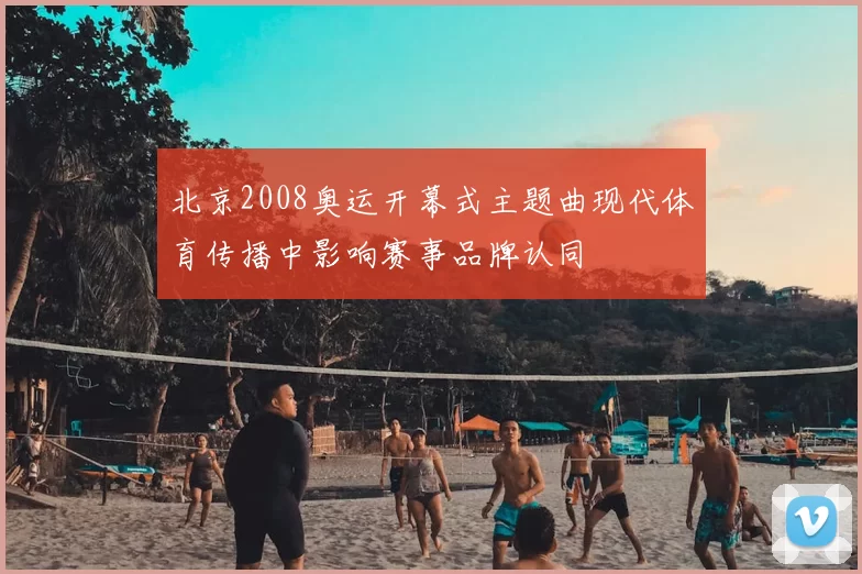 北京2008奥运开幕式主题曲现代体育传播中影响赛事品牌认同