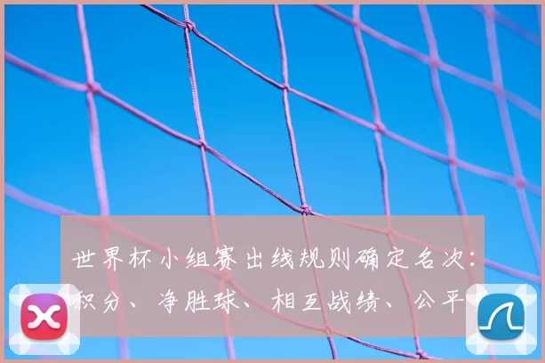 世界杯小组赛出线规则确定名次：积分、净胜球、相互战绩、公平竞赛或抽签