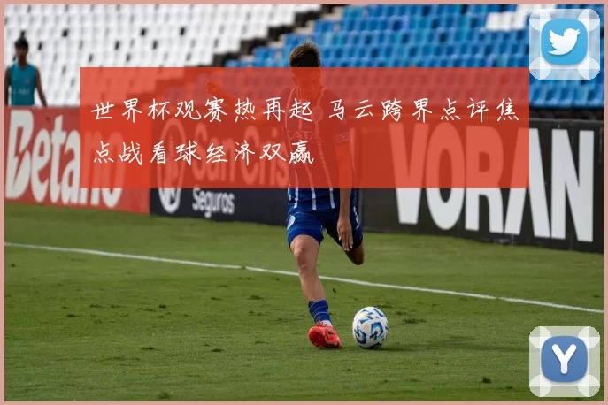 世界杯观赛热再起 马云跨界点评焦点战看球经济双赢