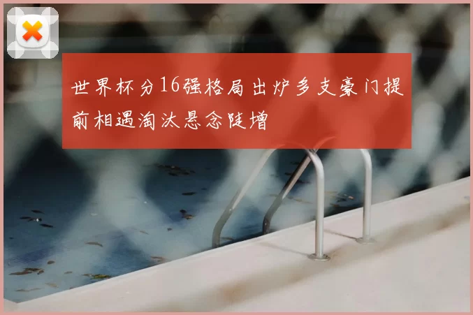 世界杯分16强格局出炉多支豪门提前相遇淘汰悬念陡增