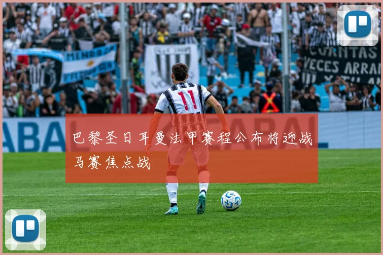 巴黎圣日耳曼法甲赛程公布将迎战马赛焦点战