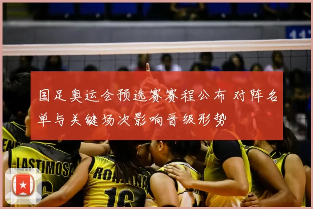 国足奥运会预选赛赛程公布 对阵名单与关键场次影响晋级形势