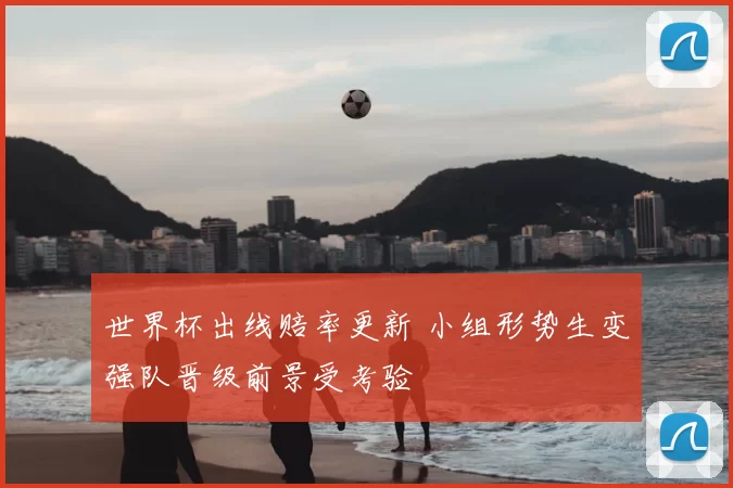 世界杯出线赔率更新 小组形势生变强队晋级前景受考验