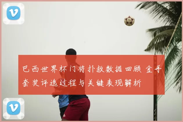 巴西世界杯门将扑救数据回顾 金手套奖评选过程与关键表现解析