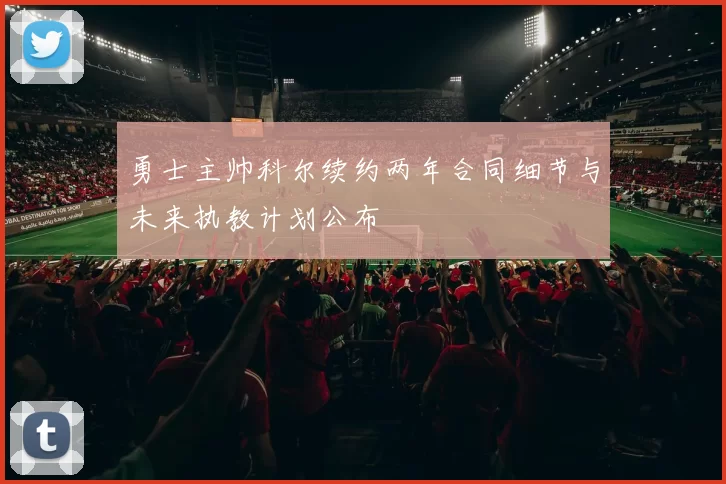 勇士主帅科尔续约两年合同细节与未来执教计划公布