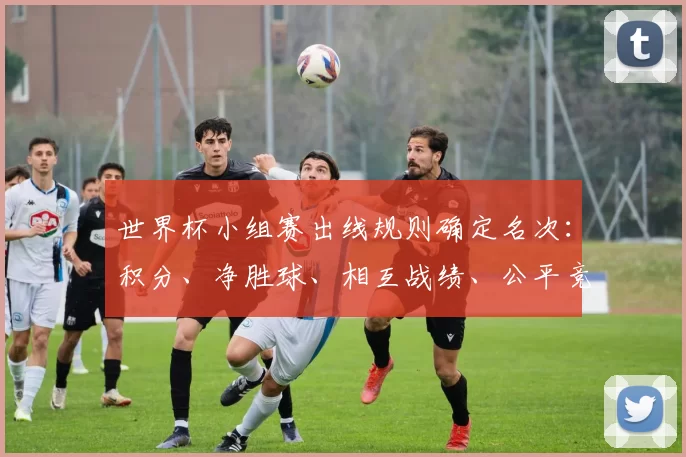 世界杯小组赛出线规则确定名次：积分、净胜球、相互战绩、公平竞赛或抽签