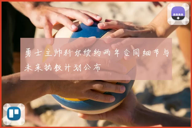 勇士主帅科尔续约两年合同细节与未来执教计划公布