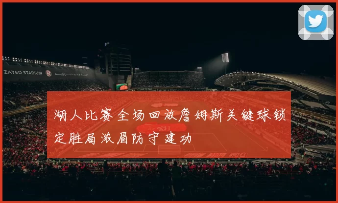 湖人比赛全场回放詹姆斯关键球锁定胜局浓眉防守建功
