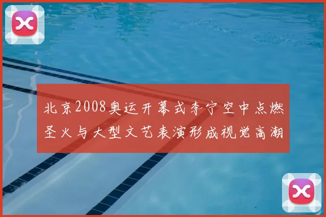 北京2008奥运开幕式李宁空中点燃圣火与大型文艺表演形成视觉高潮