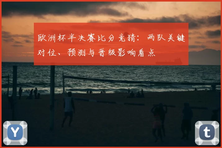 欧洲杯半决赛比分竞猜:两队关键对位、预测与晋级影响看点