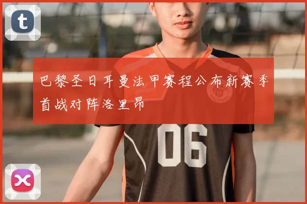 巴黎圣日耳曼法甲赛程公布新赛季首战对阵洛里昂