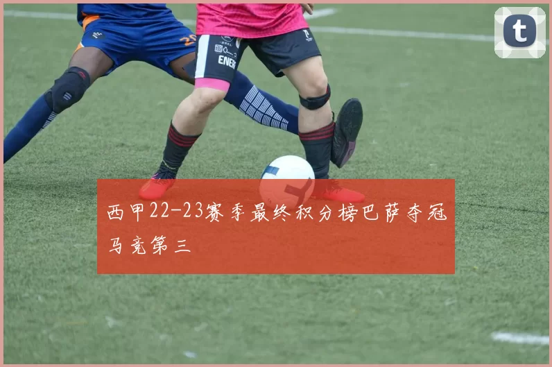 西甲22-23赛季最终积分榜巴萨夺冠马竞第三